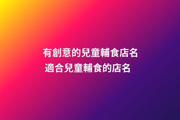 有創意的兒童輔食店名 適合兒童輔食的店名-第1張-店鋪起名-玄機派